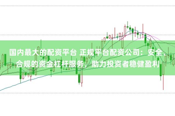 国内最大的配资平台 正规平台配资公司：安全、合规的资金杠杆服务，助力投资者稳健盈利