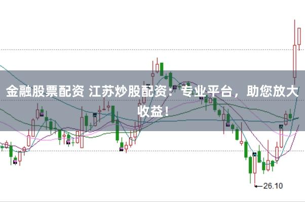 金融股票配资 江苏炒股配资：专业平台，助您放大收益！