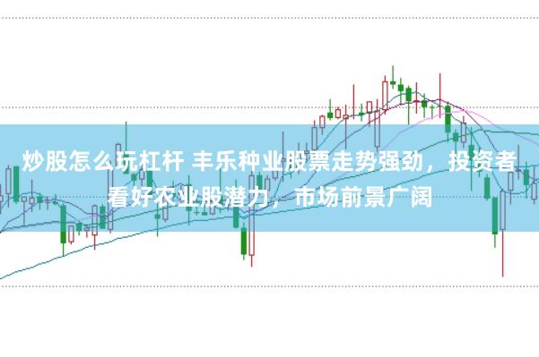 炒股怎么玩杠杆 丰乐种业股票走势强劲，投资者看好农业股潜力，市场前景广阔