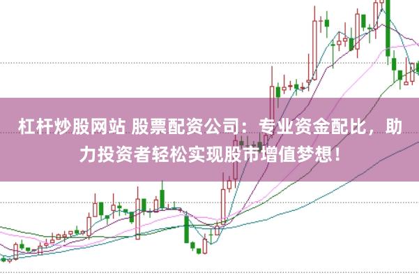 杠杆炒股网站 股票配资公司：专业资金配比，助力投资者轻松实现股市增值梦想！