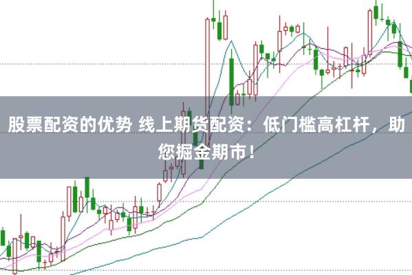 股票配资的优势 线上期货配资：低门槛高杠杆，助您掘金期市！