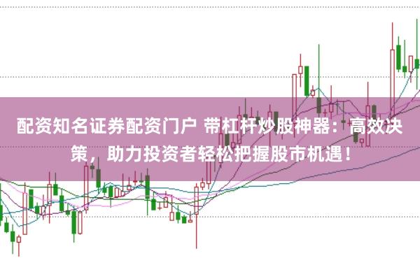 配资知名证券配资门户 带杠杆炒股神器：高效决策，助力投资者轻松把握股市机遇！