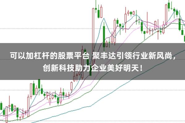 可以加杠杆的股票平台 聚丰达引领行业新风尚，创新科技助力企业美好明天！