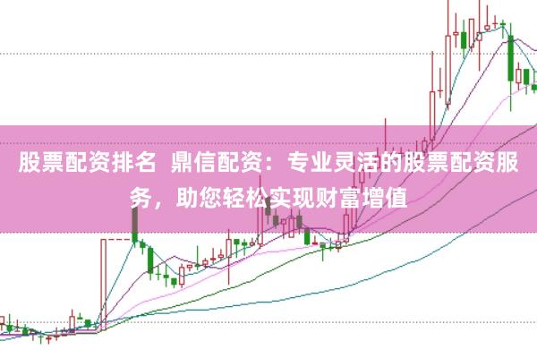 股票配资排名  鼎信配资：专业灵活的股票配资服务，助您轻松实现财富增值