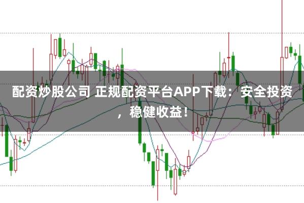 配资炒股公司 正规配资平台APP下载：安全投资，稳健收益！