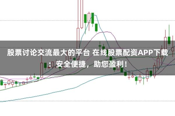 股票讨论交流最大的平台 在线股票配资APP下载：安全便捷，助您盈利！
