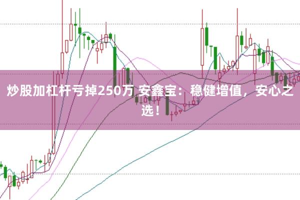炒股加杠杆亏掉250万 安鑫宝：稳健增值，安心之选！