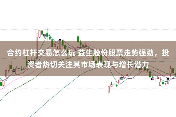 合约杠杆交易怎么玩 益生股份股票走势强劲，投资者热切关注其市场表现与增长潜力