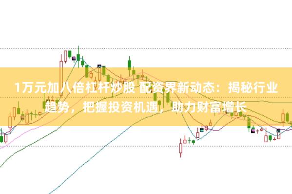 1万元加八倍杠杆炒股 配资界新动态：揭秘行业趋势，把握投资机遇，助力财富增长