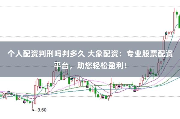 个人配资判刑吗判多久 大象配资：专业股票配资平台，助您轻松盈利！