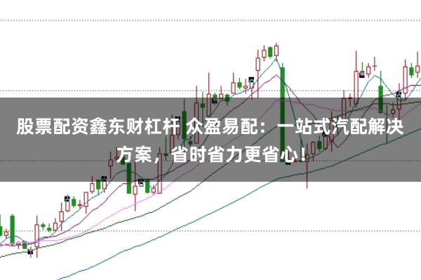 股票配资鑫东财杠杆 众盈易配：一站式汽配解决方案，省时省力更省心！