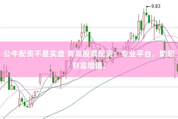 公牛配资不是实盘 青岛股票配资：专业平台，助您财富增值！