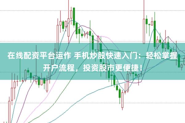 在线配资平台运作 手机炒股快速入门：轻松掌握开户流程，投资股市更便捷！