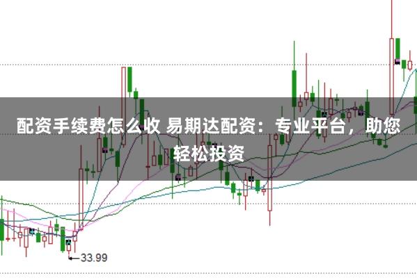 配资手续费怎么收 易期达配资：专业平台，助您轻松投资