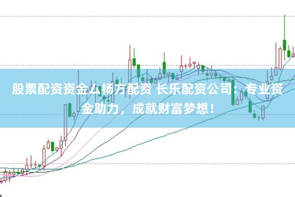 股票配资资金厶杨方配资 长乐配资公司：专业资金助力，成就财富梦想！