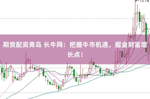 期货配资青岛 长牛网：把握牛市机遇，掘金财富增长点！