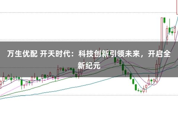 万生优配 开天时代：科技创新引领未来，开启全新纪元