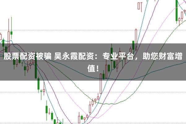 股票配资被骗 吴永霞配资：专业平台，助您财富增值！