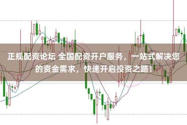 正规配资论坛 全国配资开户服务，一站式解决您的资金需求，快速开启投资之路！