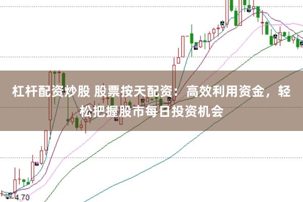 杠杆配资炒股 股票按天配资：高效利用资金，轻松把握股市每日投资机会