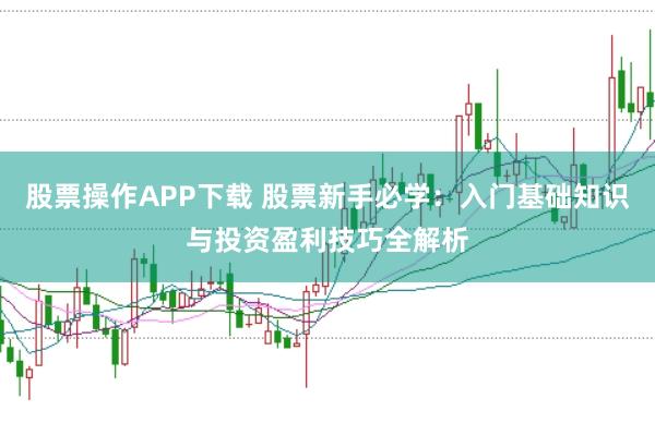 股票操作APP下载 股票新手必学：入门基础知识与投资盈利技巧全解析