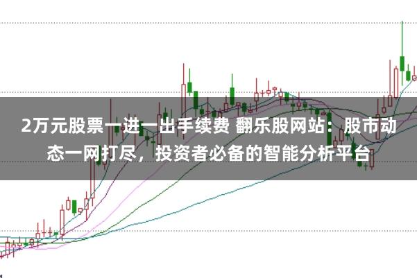 2万元股票一进一出手续费 翻乐股网站：股市动态一网打尽，投资者必备的智能分析平台