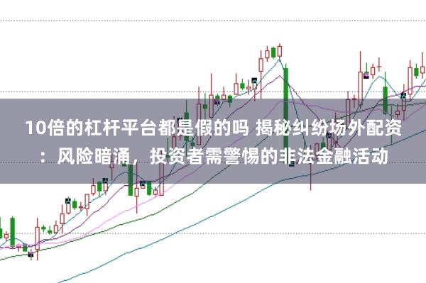 10倍的杠杆平台都是假的吗 揭秘纠纷场外配资：风险暗涌，投资者需警惕的非法金融活动