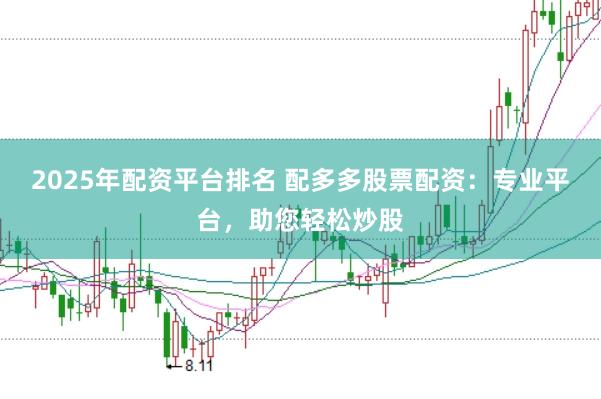 2025年配资平台排名 配多多股票配资：专业平台，助您轻松炒股