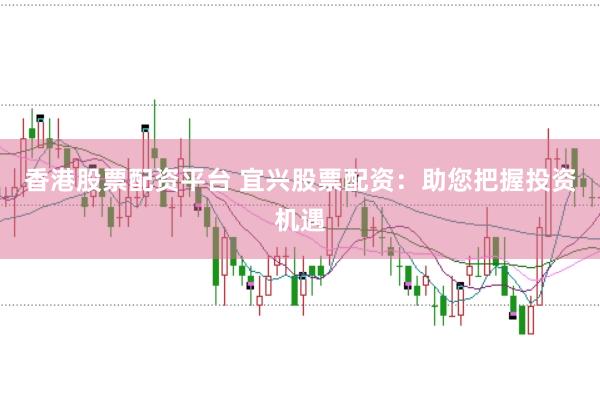香港股票配资平台 宜兴股票配资：助您把握投资机遇