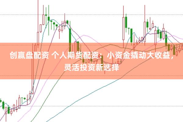 创赢盘配资 个人期货配资：小资金撬动大收益，灵活投资新选择