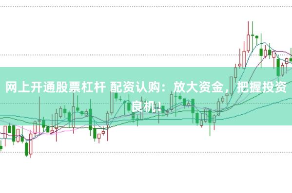 网上开通股票杠杆 配资认购：放大资金，把握投资良机！