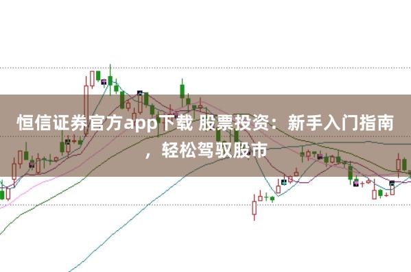 恒信证券官方app下载 股票投资：新手入门指南，轻松驾驭股市