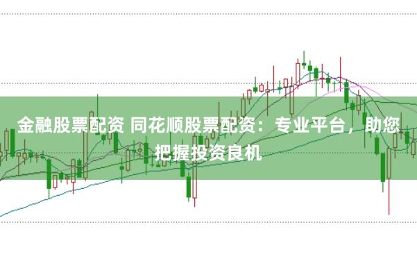 金融股票配资 同花顺股票配资：专业平台，助您把握投资良机
