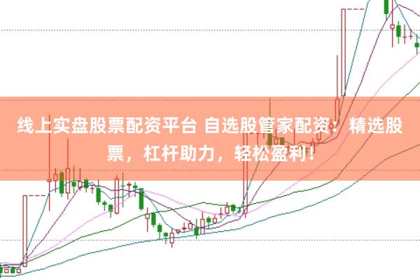 线上实盘股票配资平台 自选股管家配资：精选股票，杠杆助力，轻松盈利！