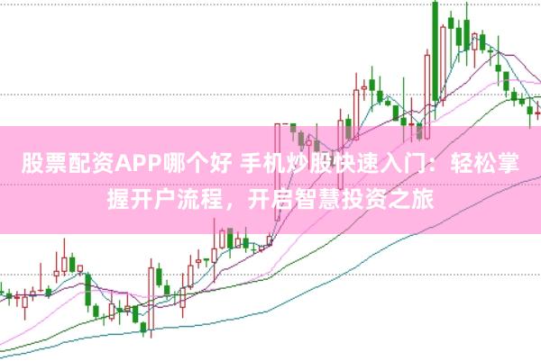 股票配资APP哪个好 手机炒股快速入门：轻松掌握开户流程，开启智慧投资之旅