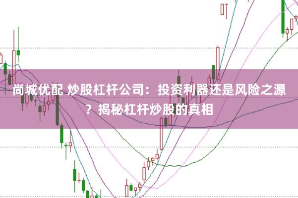 尚城优配 炒股杠杆公司：投资利器还是风险之源？揭秘杠杆炒股的真相