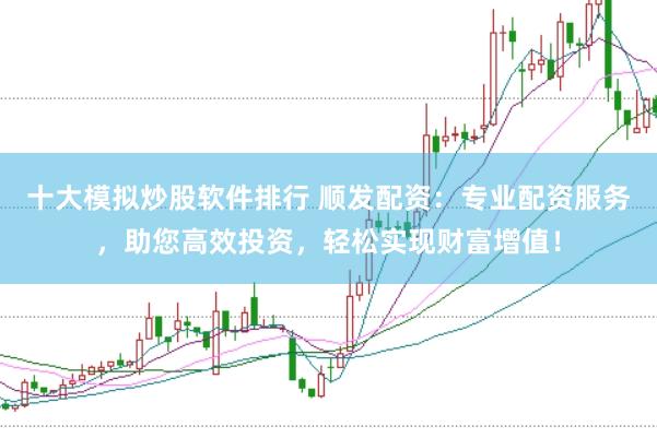 十大模拟炒股软件排行 顺发配资：专业配资服务，助您高效投资，轻松实现财富增值！