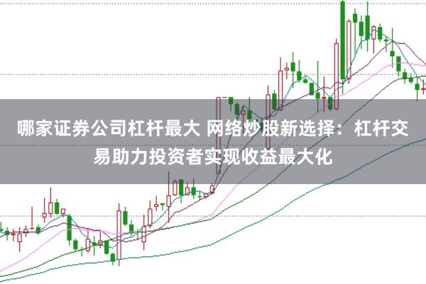 哪家证券公司杠杆最大 网络炒股新选择：杠杆交易助力投资者实现收益最大化