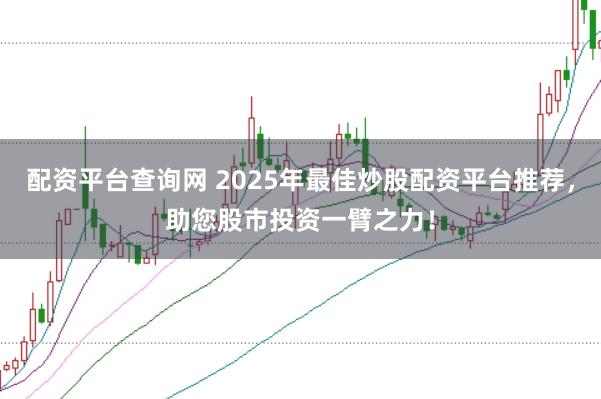 配资平台查询网 2025年最佳炒股配资平台推荐，助您股市投资一臂之力！