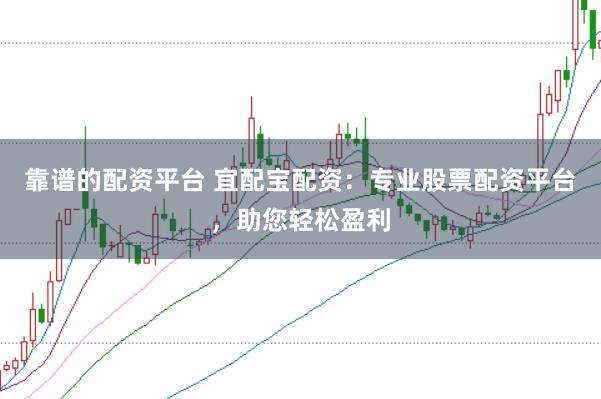 靠谱的配资平台 宜配宝配资：专业股票配资平台，助您轻松盈利