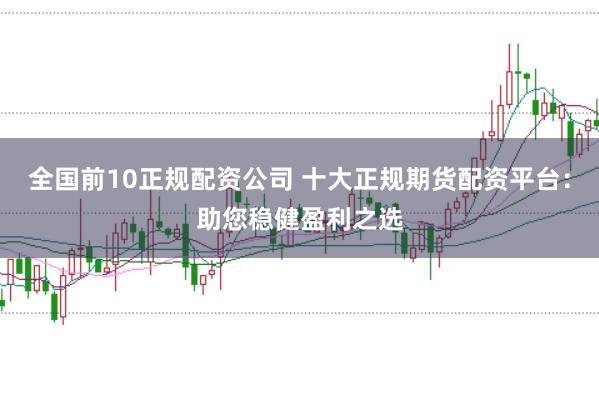 全国前10正规配资公司 十大正规期货配资平台：助您稳健盈利之选