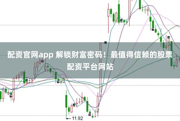 配资官网app 解锁财富密码！最值得信赖的股票配资平台网站
