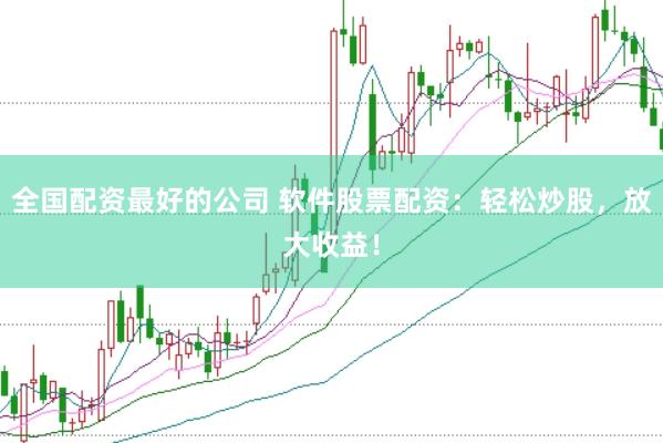 全国配资最好的公司 软件股票配资：轻松炒股，放大收益！