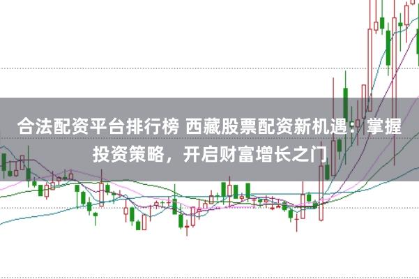 合法配资平台排行榜 西藏股票配资新机遇：掌握投资策略，开启财富增长之门
