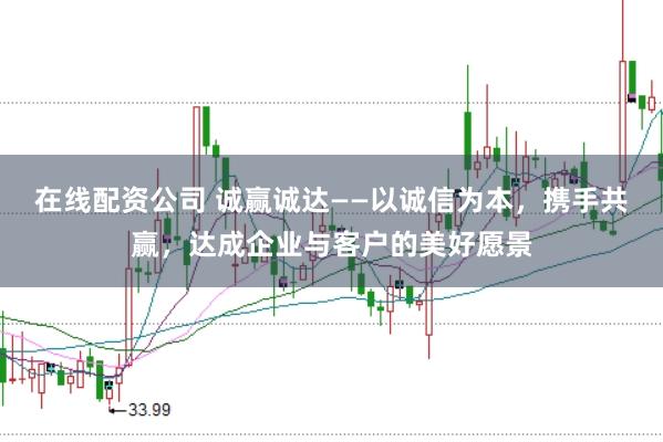 在线配资公司 诚赢诚达——以诚信为本，携手共赢，达成企业与客户的美好愿景