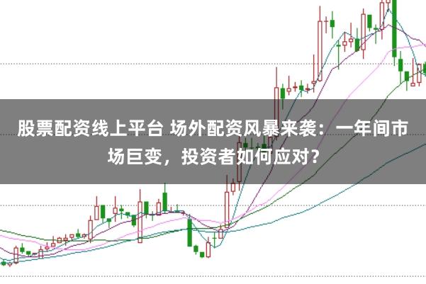 股票配资线上平台 场外配资风暴来袭：一年间市场巨变，投资者如何应对？