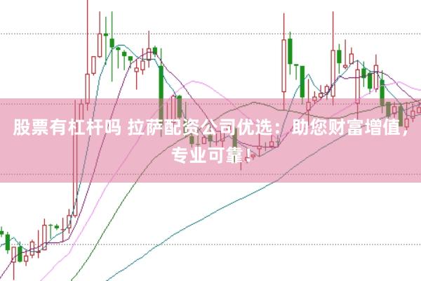 股票有杠杆吗 拉萨配资公司优选：助您财富增值，专业可靠！