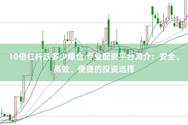 10倍杠杆跌多少爆仓 专业配资平台简介：安全、高效、便捷的投资选择