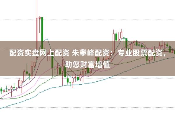 配资实盘网上配资 朱攀峰配资：专业股票配资，助您财富增值