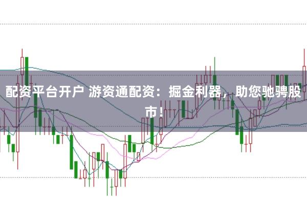 配资平台开户 游资通配资：掘金利器，助您驰骋股市！